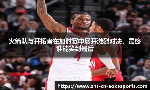 火箭队与开拓者在加时赛中展开激烈对决，最终谁能笑到最后